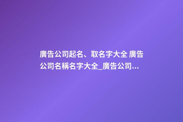 廣告公司起名、取名字大全 廣告公司名稱名字大全_廣告公司命名大全廣告公司名稱大全-第1張-公司起名-玄機(jī)派